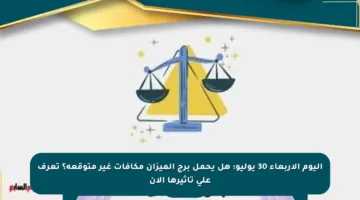 اليوم الأربعاء 30 يوليو: هل يحمل برج الميزان مكافآت غير متوقعة؟ تعرف على تأثيرها الآن